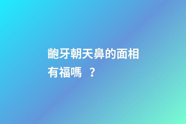 齙牙朝天鼻的面相有福嗎？